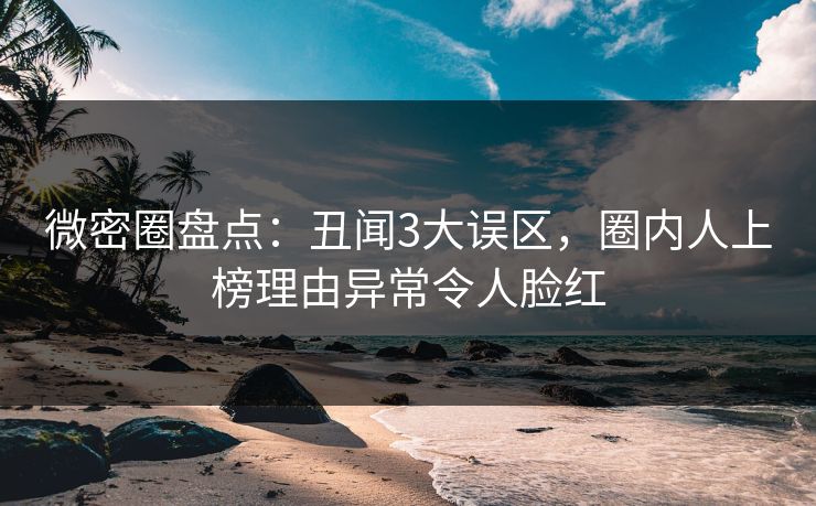 微密圈盘点：丑闻3大误区，圈内人上榜理由异常令人脸红