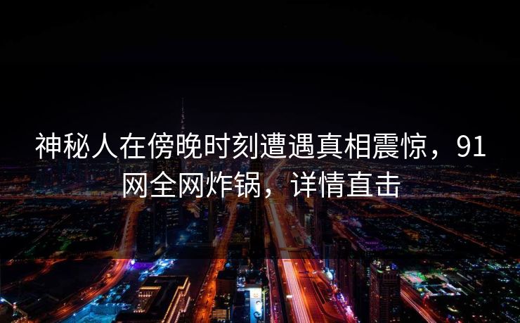 神秘人在傍晚时刻遭遇真相震惊，91网全网炸锅，详情直击