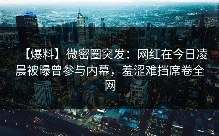 【爆料】微密圈突发：网红在今日凌晨被曝曾参与内幕，羞涩难挡席卷全网