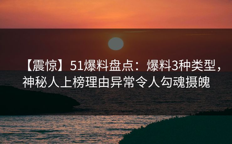 【震惊】51爆料盘点：爆料3种类型，神秘人上榜理由异常令人勾魂摄魄
