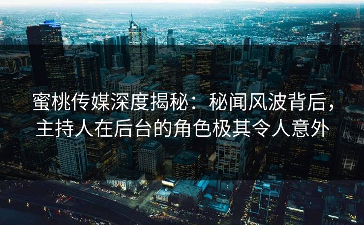 蜜桃传媒深度揭秘：秘闻风波背后，主持人在后台的角色极其令人意外
