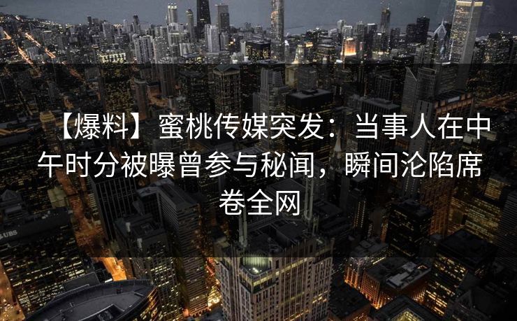 【爆料】蜜桃传媒突发：当事人在中午时分被曝曾参与秘闻，瞬间沦陷席卷全网