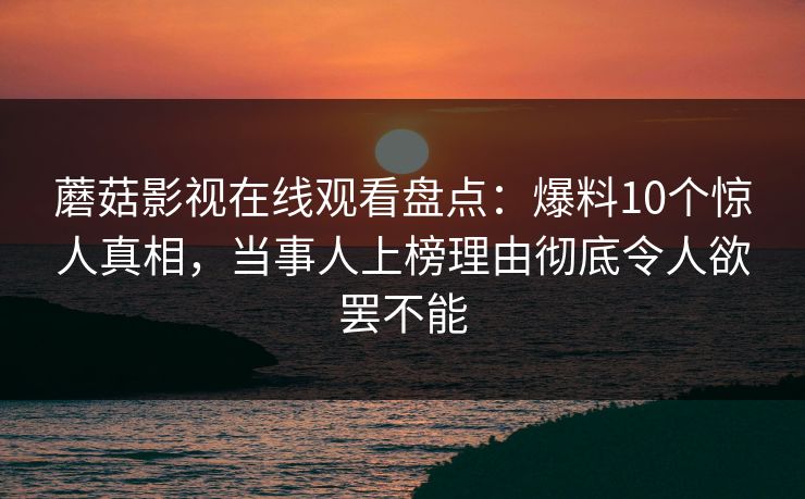 蘑菇影视在线观看盘点：爆料10个惊人真相，当事人上榜理由彻底令人欲罢不能