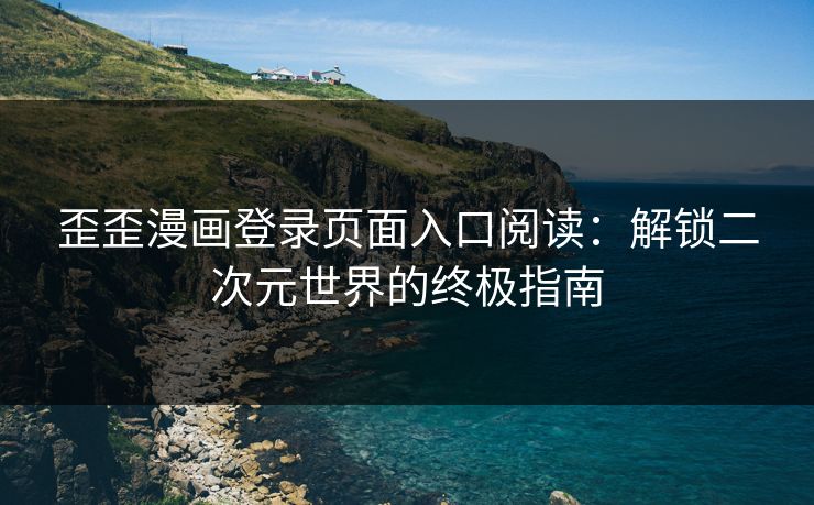 歪歪漫画登录页面入口阅读：解锁二次元世界的终极指南
