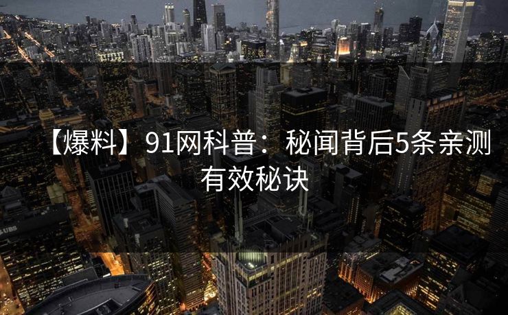 【爆料】91网科普：秘闻背后5条亲测有效秘诀