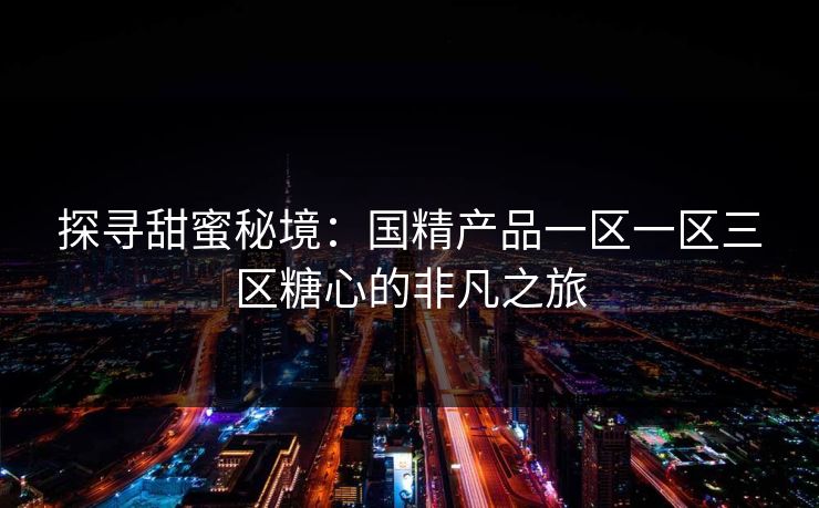 探寻甜蜜秘境：国精产品一区一区三区糖心的非凡之旅