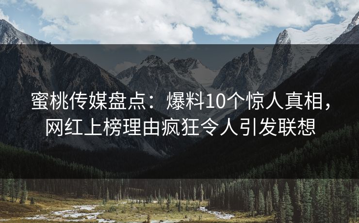 蜜桃传媒盘点：爆料10个惊人真相，网红上榜理由疯狂令人引发联想