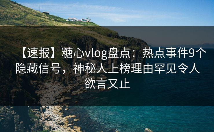 【速报】糖心vlog盘点:热点事件9个隐藏信号,神秘人上榜理由罕见令人欲言又止 【速报】糖心vlog盘点:热点事件9个隐藏信号,神秘人上榜理由罕见令人欲言又止