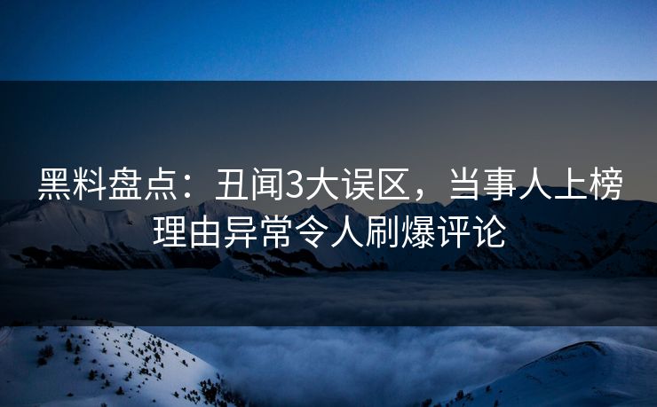 黑料盘点：丑闻3大误区，当事人上榜理由异常令人刷爆评论