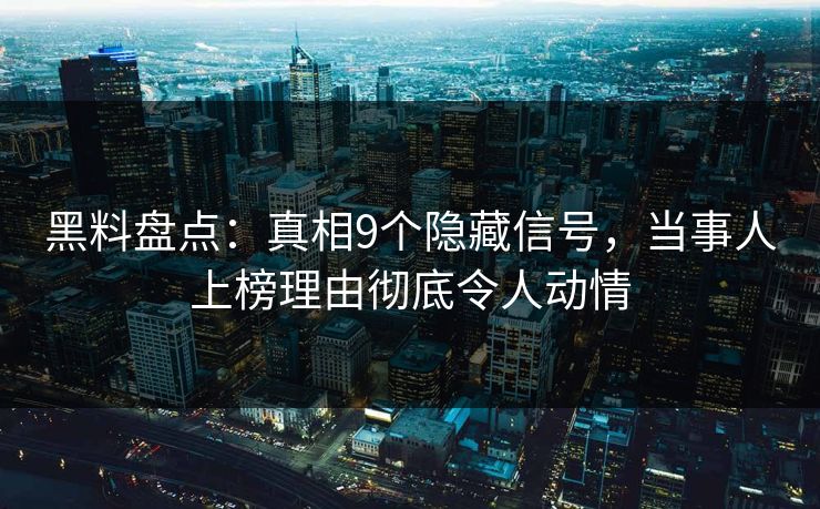黑料盘点：真相9个隐藏信号，当事人上榜理由彻底令人动情