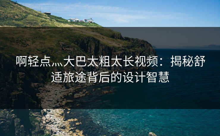 啊轻点灬大巴太粗太长视频：揭秘舒适旅途背后的设计智慧