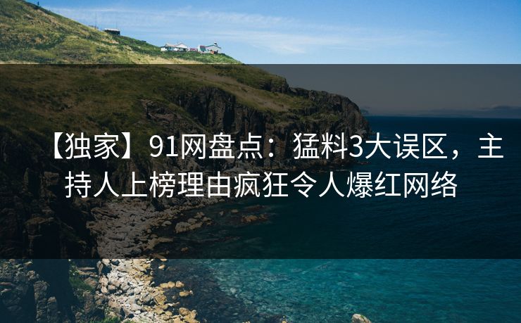 【独家】91网盘点：猛料3大误区，主持人上榜理由疯狂令人爆红网络