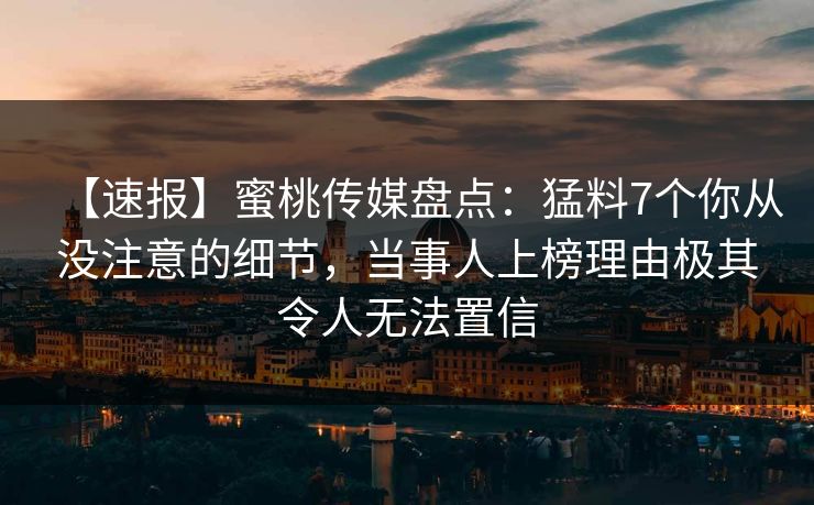 【速报】蜜桃传媒盘点：猛料7个你从没注意的细节，当事人上榜理由极其令人无法置信