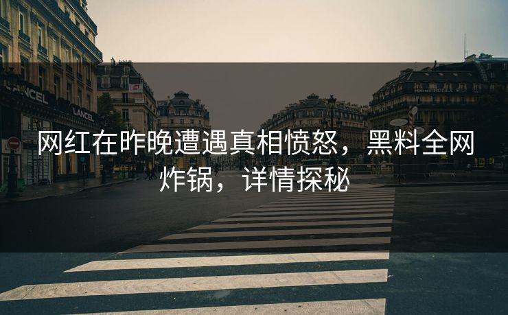 网红在昨晚遭遇真相愤怒，黑料全网炸锅，详情探秘