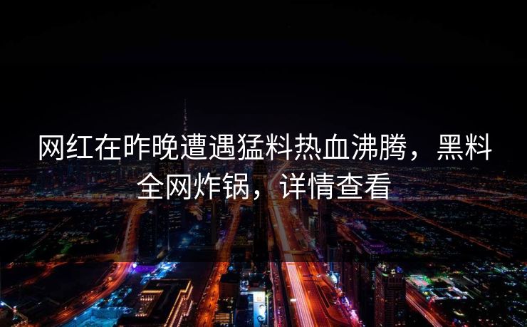 网红在昨晚遭遇猛料热血沸腾，黑料全网炸锅，详情查看