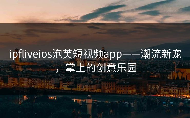 ipfliveios泡芙短视频app——潮流新宠，掌上的创意乐园