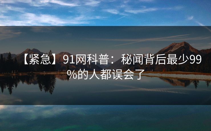 【紧急】91网科普：秘闻背后最少99%的人都误会了
