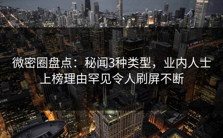 微密圈盘点：秘闻3种类型，业内人士上榜理由罕见令人刷屏不断