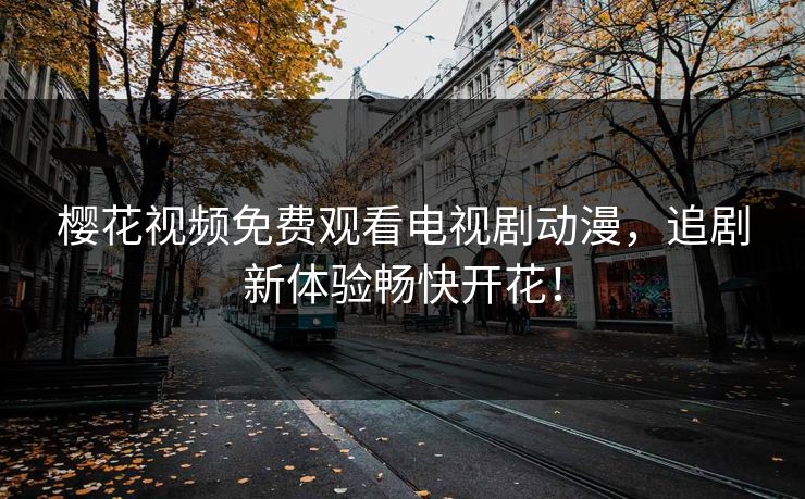 樱花视频免费观看电视剧动漫，追剧新体验畅快开花！