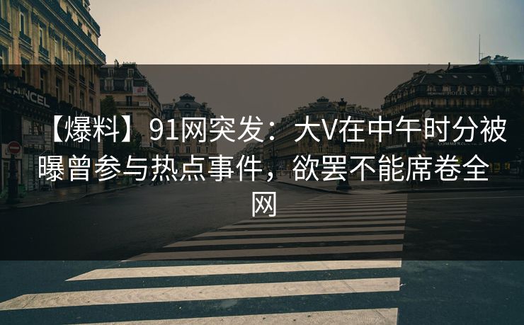 【爆料】91网突发：大V在中午时分被曝曾参与热点事件，欲罢不能席卷全网
