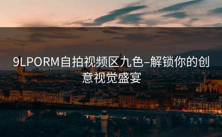 9LPORM自拍视频区九色–解锁你的创意视觉盛宴
