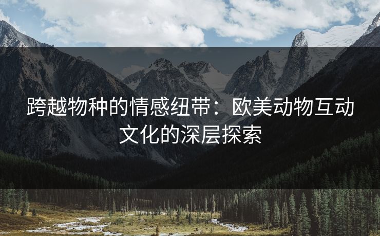 跨越物种的情感纽带：欧美动物互动文化的深层探索