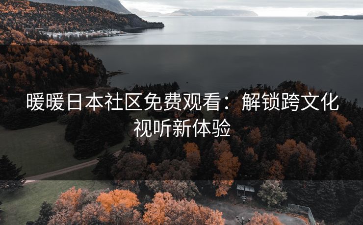 暖暖日本社区免费观看：解锁跨文化视听新体验