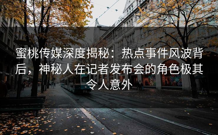 蜜桃传媒深度揭秘：热点事件风波背后，神秘人在记者发布会的角色极其令人意外