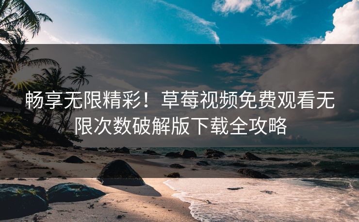 畅享无限精彩！草莓视频免费观看无限次数破解版下载全攻略