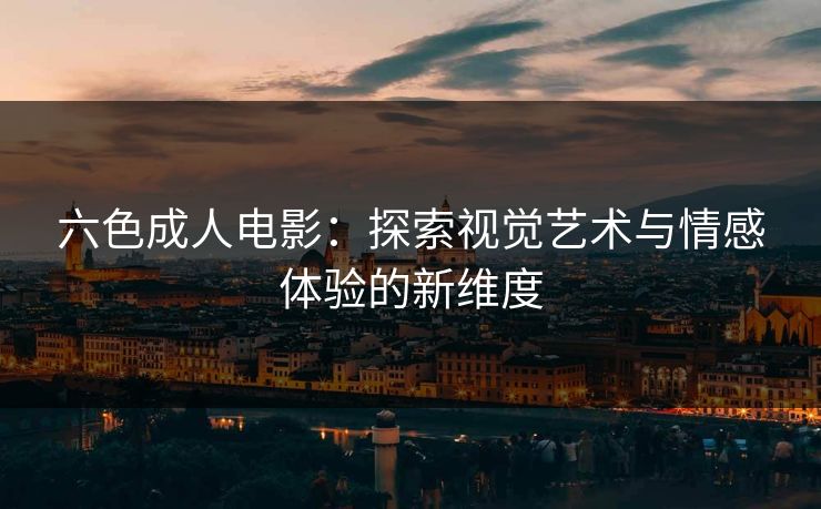 六色成人电影:探索视觉艺术与情感体验的新维度 六色成人电影:探索视觉艺术与情感体验的新维度