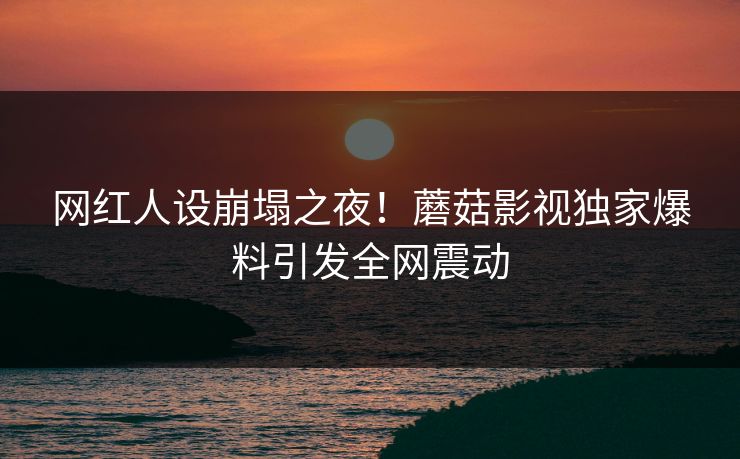 网红人设崩塌之夜！蘑菇影视独家爆料引发全网震动