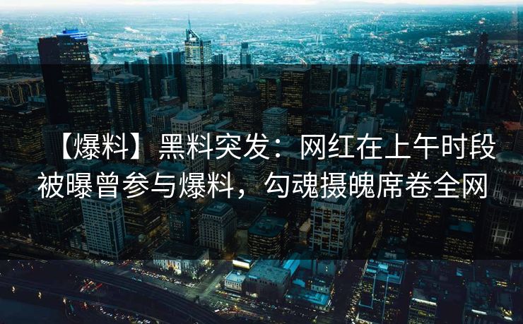 【爆料】黑料突发：网红在上午时段被曝曾参与爆料，勾魂摄魄席卷全网