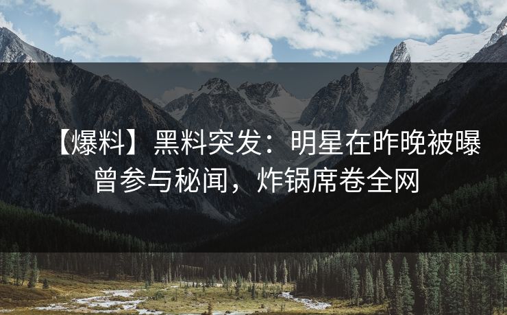 【爆料】黑料突发：明星在昨晚被曝曾参与秘闻，炸锅席卷全网