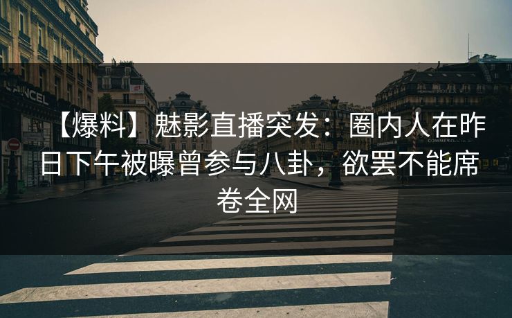 【爆料】魅影直播突发：圈内人在昨日下午被曝曾参与八卦，欲罢不能席卷全网