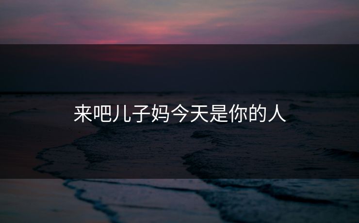 来吧儿子妈今天是你的人
