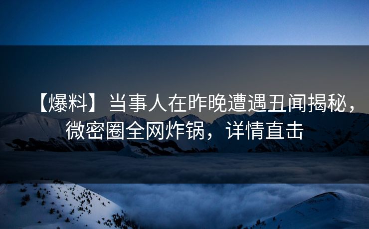 【爆料】当事人在昨晚遭遇丑闻揭秘，微密圈全网炸锅，详情直击