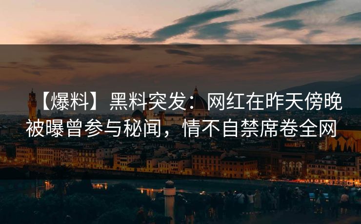 【爆料】黑料突发：网红在昨天傍晚被曝曾参与秘闻，情不自禁席卷全网