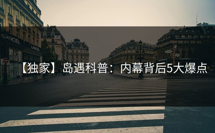 【独家】岛遇科普：内幕背后5大爆点