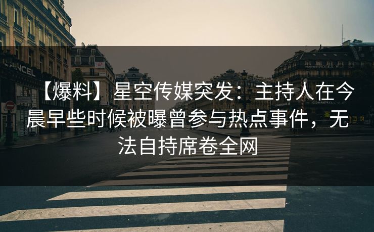 【爆料】星空传媒突发：主持人在今晨早些时候被曝曾参与热点事件，无法自持席卷全网