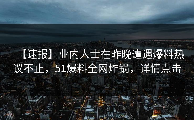 【速报】业内人士在昨晚遭遇爆料热议不止，51爆料全网炸锅，详情点击