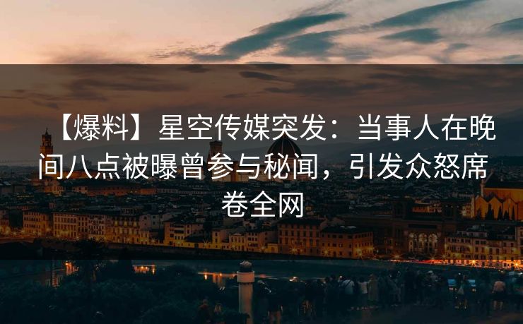 【爆料】星空传媒突发：当事人在晚间八点被曝曾参与秘闻，引发众怒席卷全网