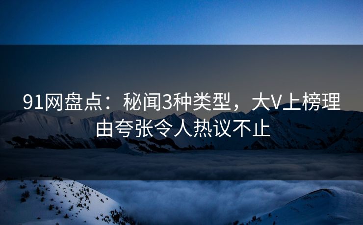 91网盘点：秘闻3种类型，大V上榜理由夸张令人热议不止