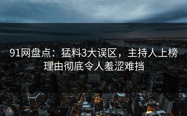 91网盘点：猛料3大误区，主持人上榜理由彻底令人羞涩难挡