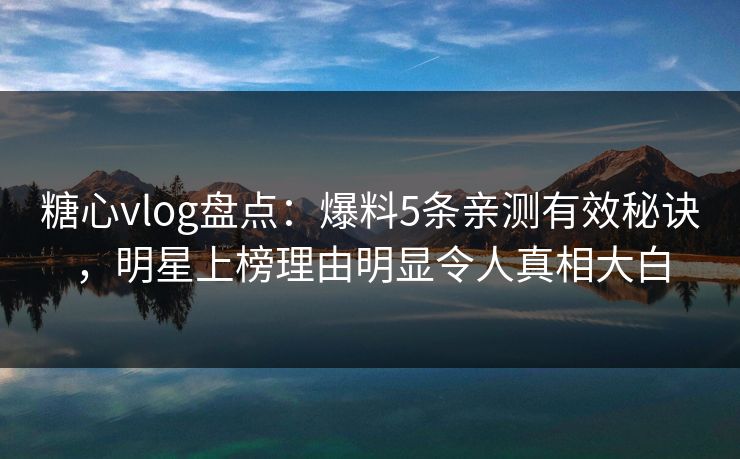 糖心vlog盘点：爆料5条亲测有效秘诀，明星上榜理由明显令人真相大白