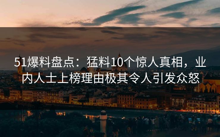 51爆料盘点：猛料10个惊人真相，业内人士上榜理由极其令人引发众怒