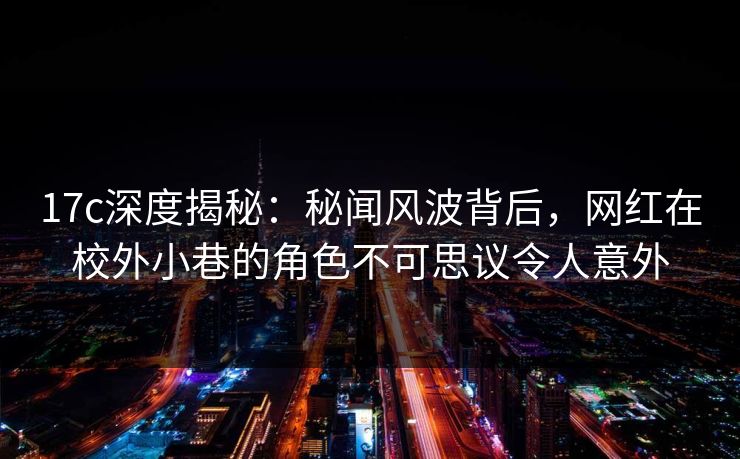 17c深度揭秘：秘闻风波背后，网红在校外小巷的角色不可思议令人意外