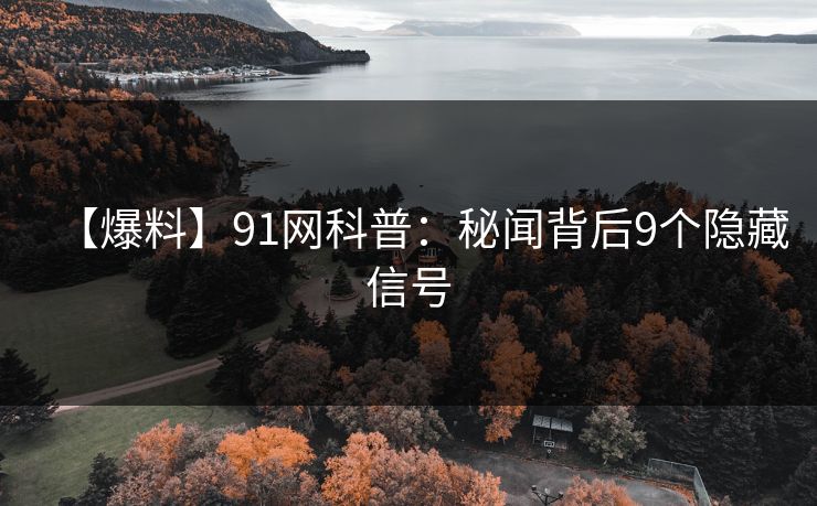 【爆料】91网科普：秘闻背后9个隐藏信号