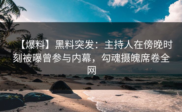 【爆料】黑料突发:主持人在傍晚时刻被曝曾参与内幕,勾魂摄魄席卷全网 【爆料】黑料突发:主持人在傍晚时刻被曝曾参与内幕,勾魂摄魄席卷全网