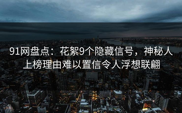 91网盘点：花絮9个隐藏信号，神秘人上榜理由难以置信令人浮想联翩
