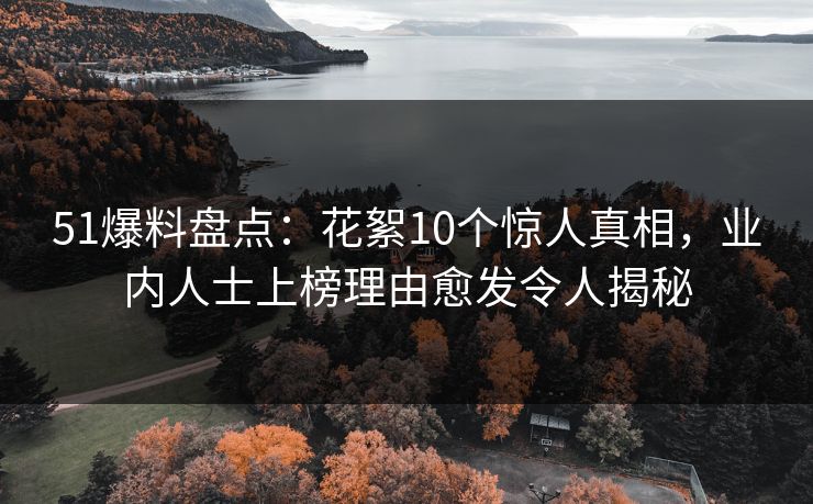 51爆料盘点：花絮10个惊人真相，业内人士上榜理由愈发令人揭秘